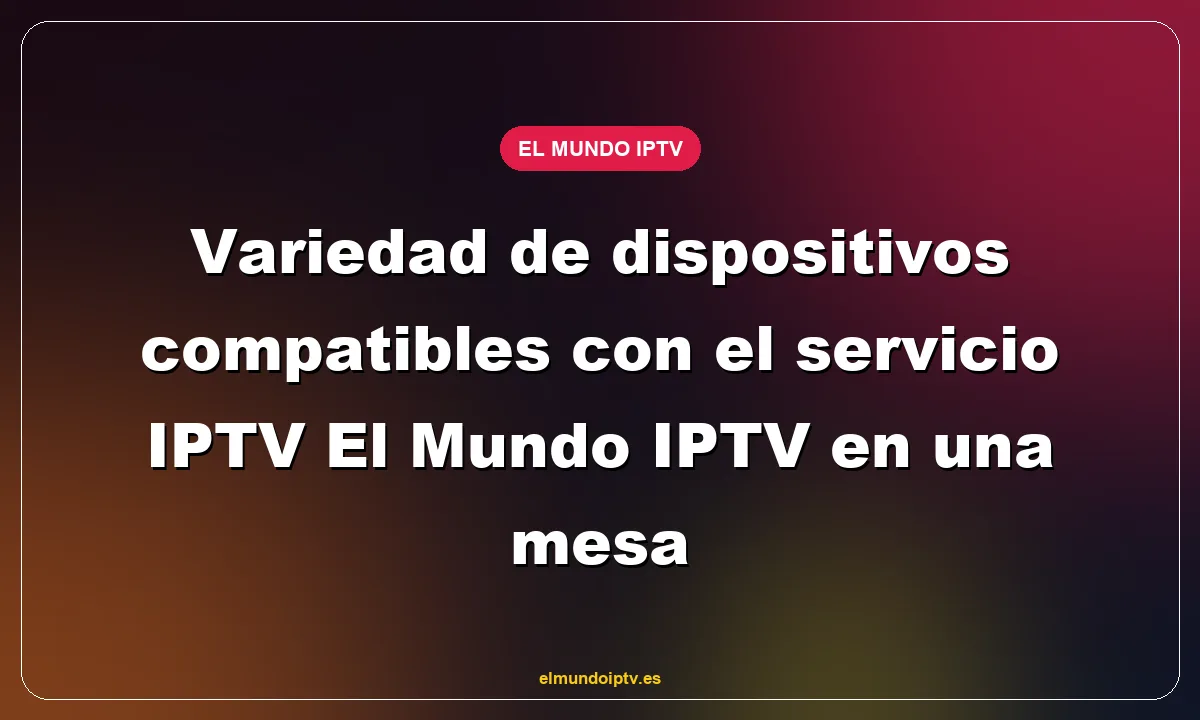 Variedad de dispositivos compatibles con el servicio IPTV El Mundo IPTV en una mesa