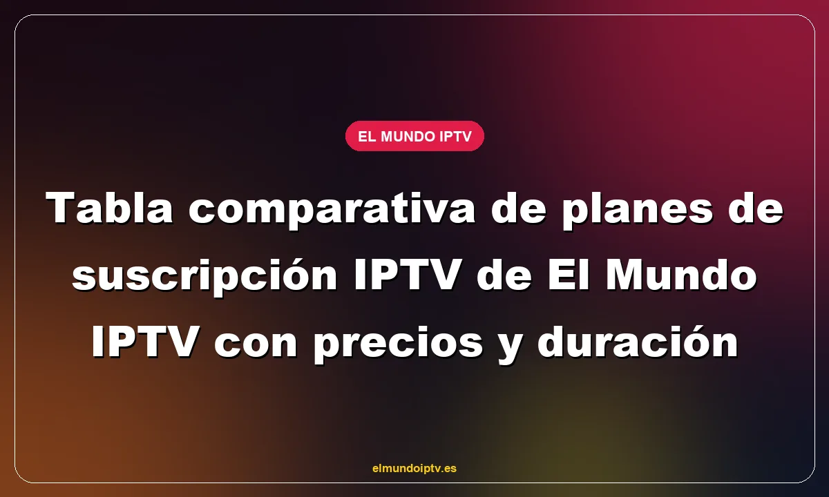 Tabla comparativa de planes de suscripción IPTV de El Mundo IPTV con precios y duración
