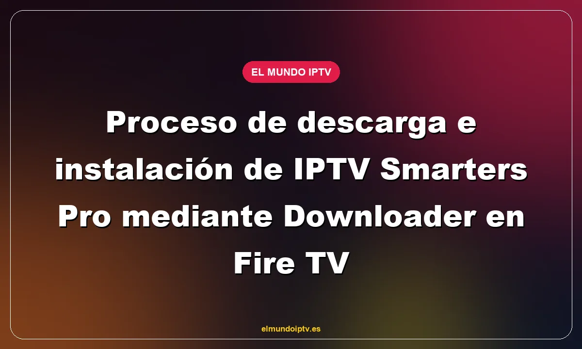 Proceso de descarga e instalación de IPTV Smarters Pro mediante Downloader en Fire TV