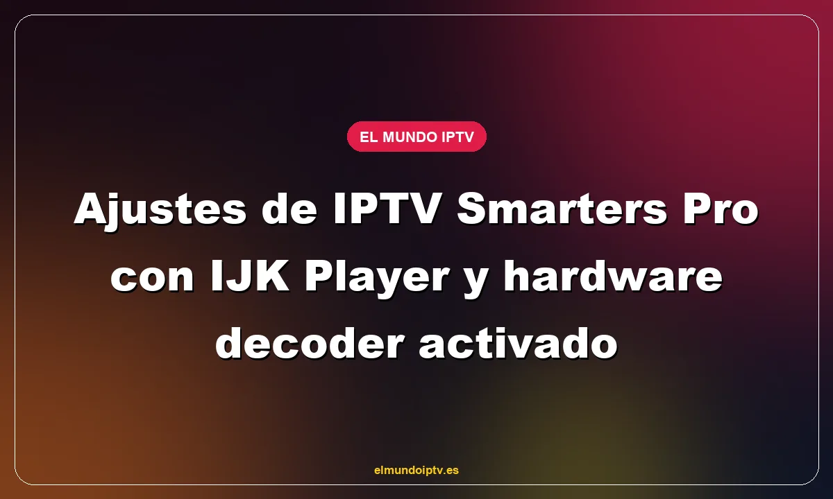 Ajustes de IPTV Smarters Pro con IJK Player y hardware decoder activado